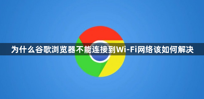 为什么谷歌浏览器不能连接到Wi-Fi网络该如何解决1