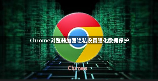 Chrome浏览器加强隐私设置强化数据保护1