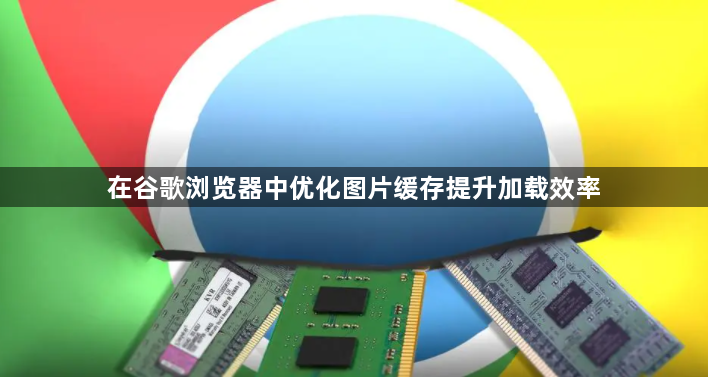 在谷歌浏览器中优化图片缓存提升加载效率1