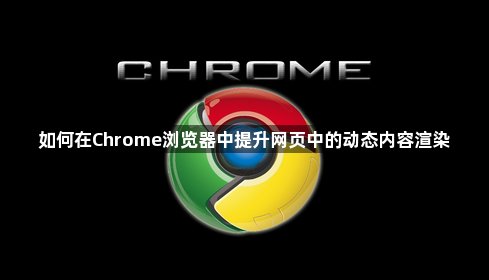 如何在Chrome浏览器中提升网页中的动态内容渲染1