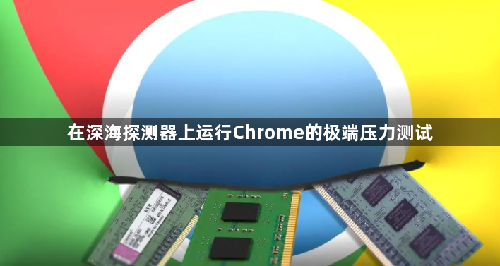 在深海探测器上运行Chrome的极端压力测试1