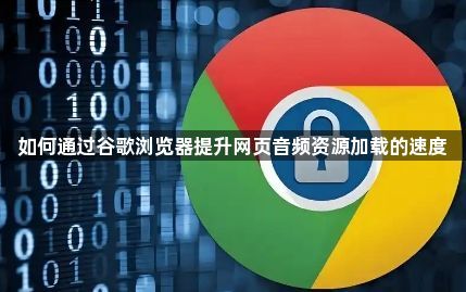 如何通过谷歌浏览器提升网页音频资源加载的速度1