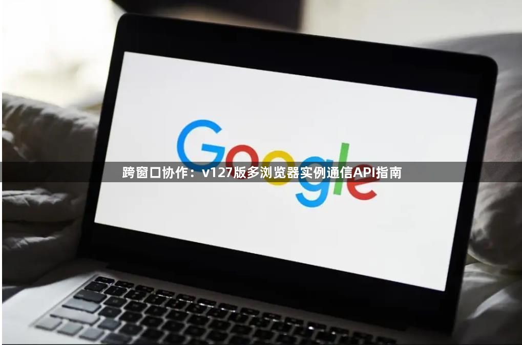 跨窗口协作:v127版多浏览器实例通信API指南1