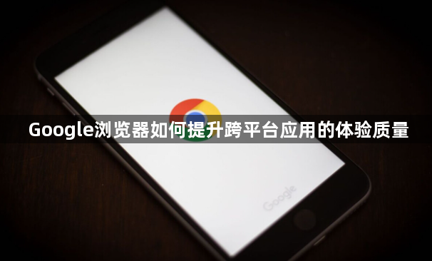 Google浏览器如何提升跨平台应用的体验质量1