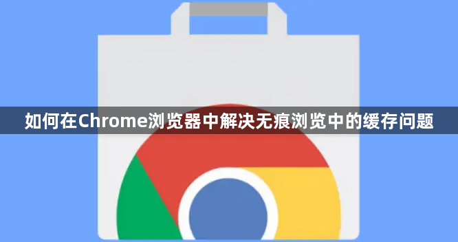如何在Chrome浏览器中解决无痕浏览中的缓存问题1
