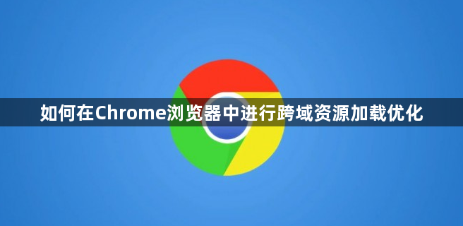如何在Chrome浏览器中进行跨域资源加载优化1