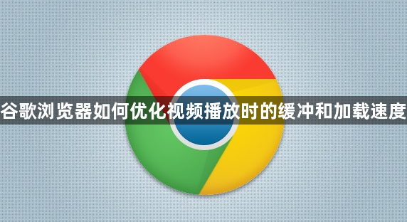谷歌浏览器如何优化视频播放时的缓冲和加载速度1