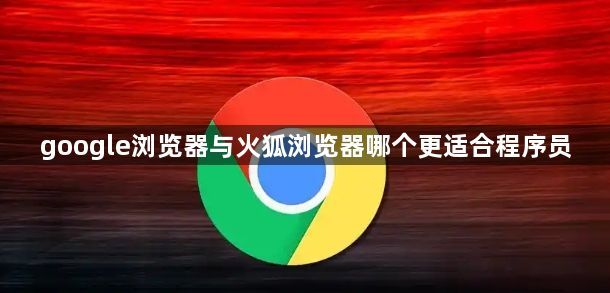 google浏览器与火狐浏览器哪个更适合程序员1