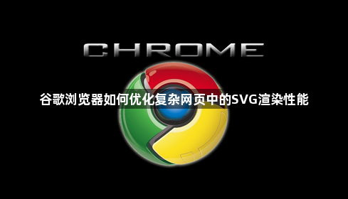 谷歌浏览器如何优化复杂网页中的SVG渲染性能1