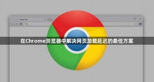 在Chrome浏览器中解决网页加载延迟的最佳方案1
