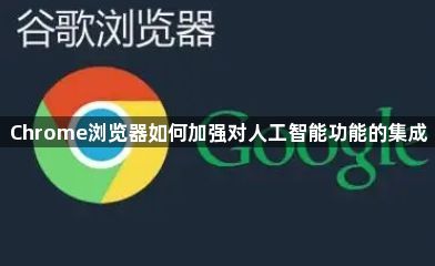 Chrome浏览器如何加强对人工智能功能的集成1