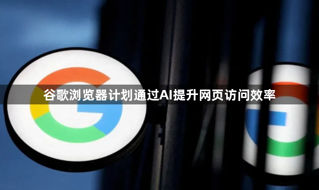 谷歌浏览器计划通过AI提升网页访问效率1