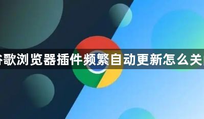 谷歌浏览器插件频繁自动更新怎么关闭1
