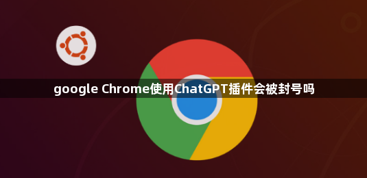 google Chrome使用ChatGPT插件会被封号吗1