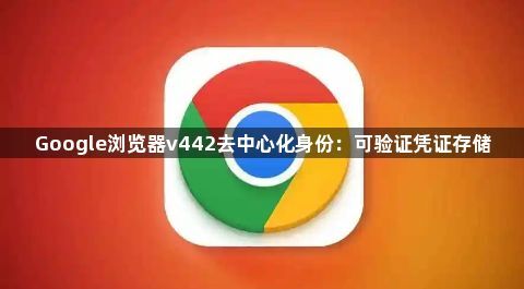 Google浏览器v442去中心化身份：可验证凭证存储1