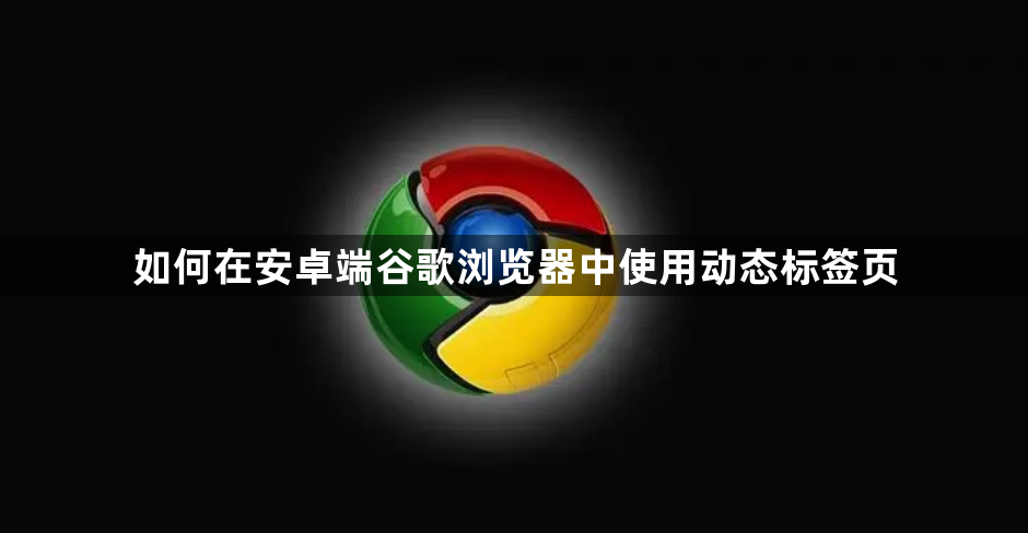 如何在安卓端谷歌浏览器中使用动态标签页1
