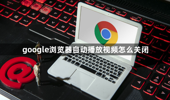 google浏览器自动播放视频怎么关闭1