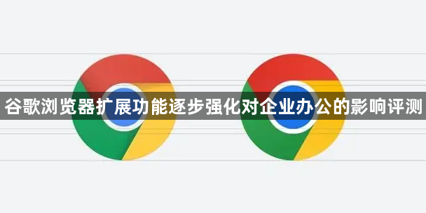 谷歌浏览器扩展功能逐步强化对企业办公的影响评测1