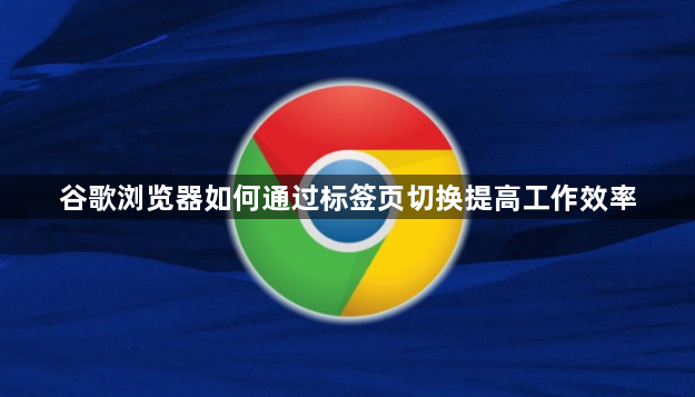 谷歌浏览器如何通过标签页切换提高工作效率1