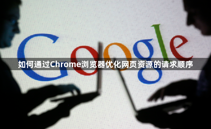 如何通过Chrome浏览器优化网页资源的请求顺序1