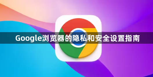Google浏览器的隐私和安全设置指南1