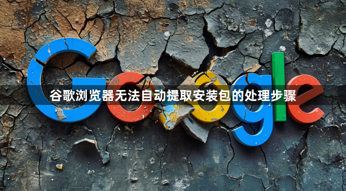 谷歌浏览器无法自动提取安装包的处理步骤1