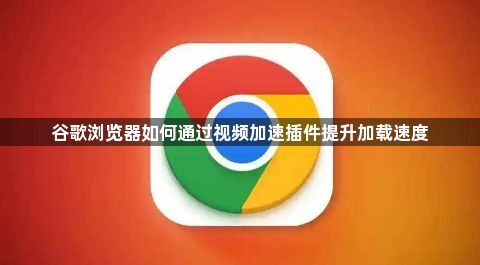 谷歌浏览器如何通过视频加速插件提升加载速度1