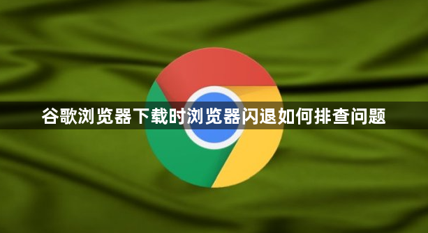 谷歌浏览器下载时浏览器闪退如何排查问题1