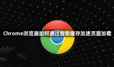 Chrome浏览器如何通过智能缓存加速页面加载1