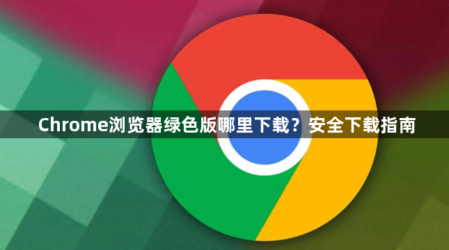 Chrome浏览器绿色版哪里下载?安全下载指南1