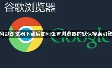 谷歌浏览器下载后如何设置浏览器的默认搜索引擎1