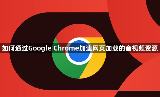 如何通过Google Chrome加速网页加载的音视频资源1