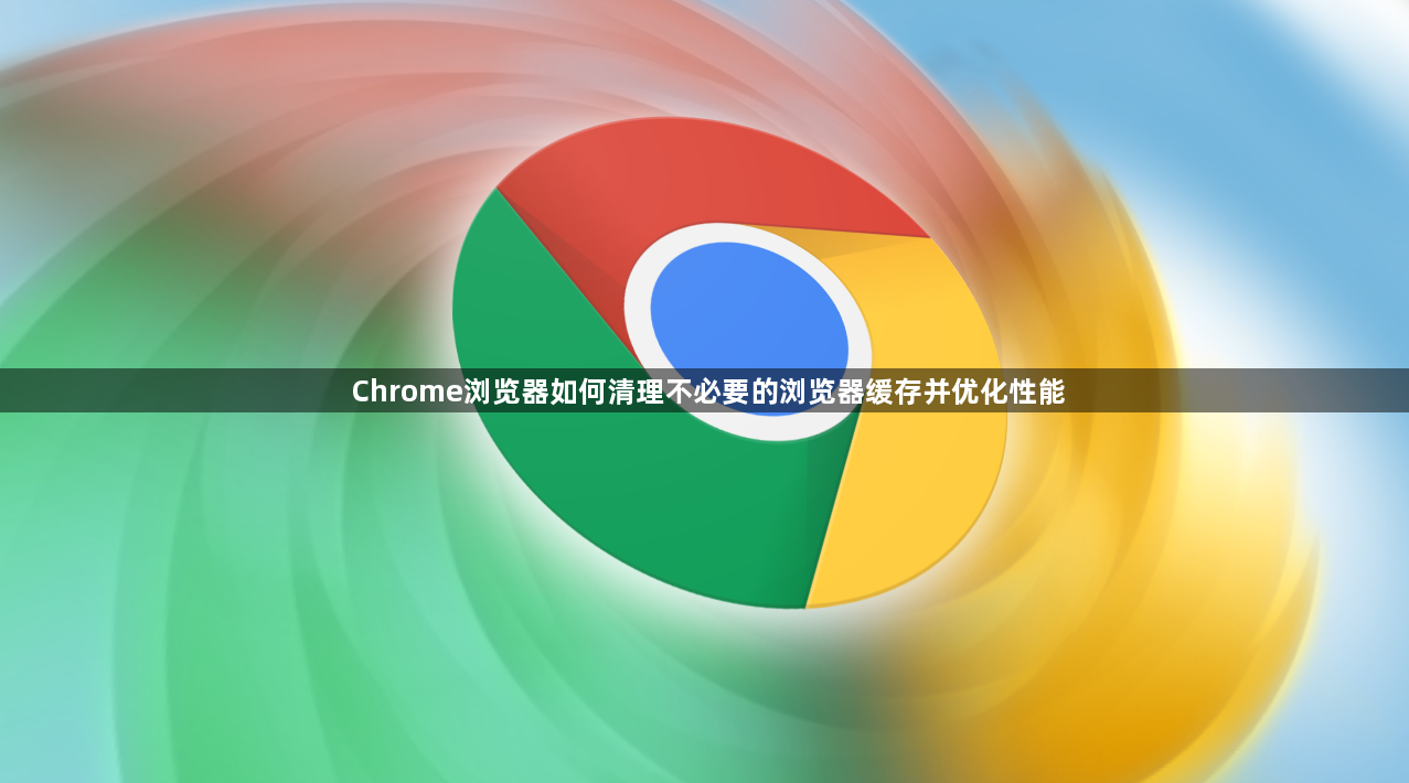 Chrome浏览器如何清理不必要的浏览器缓存并优化性能1