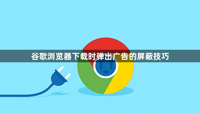 谷歌浏览器下载时弹出广告的屏蔽技巧1