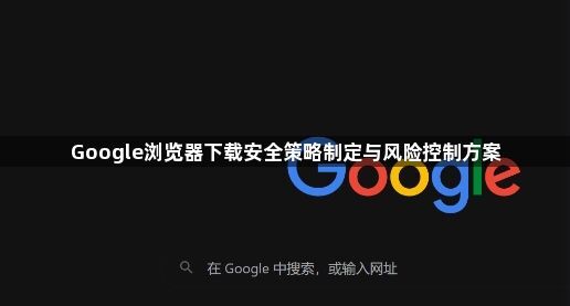 Google浏览器下载安全策略制定与风险控制方案1