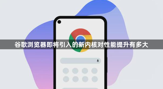 谷歌浏览器即将引入的新内核对性能提升有多大1