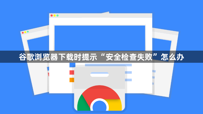 谷歌浏览器下载时提示“安全检查失败”怎么办1
