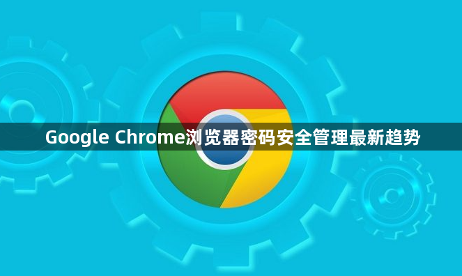 Google Chrome浏览器密码安全管理最新趋势1