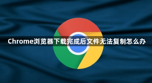 Chrome浏览器下载完成后文件无法复制怎么办1