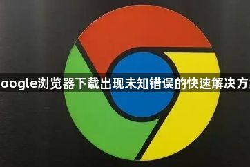 Google浏览器下载出现未知错误的快速解决方案1