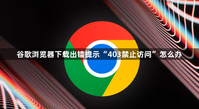 谷歌浏览器下载出错提示“403禁止访问”怎么办1