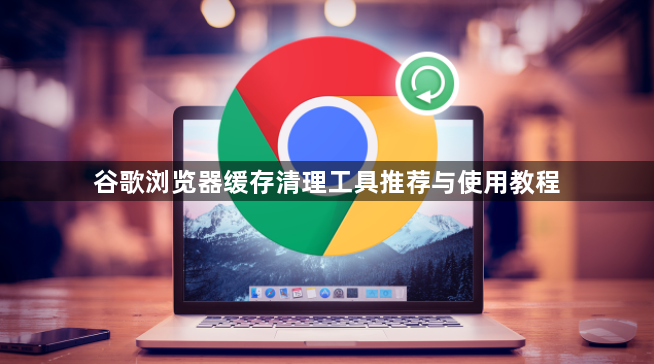 谷歌浏览器缓存清理工具推荐与使用教程1
