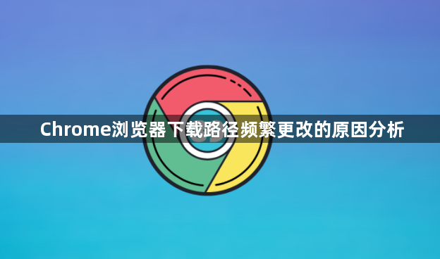 Chrome浏览器下载路径频繁更改的原因分析1