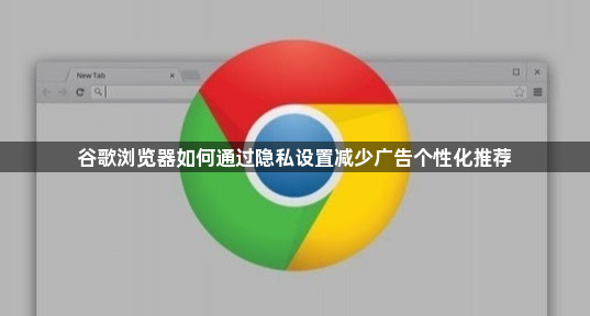 谷歌浏览器如何通过隐私设置减少广告个性化推荐1