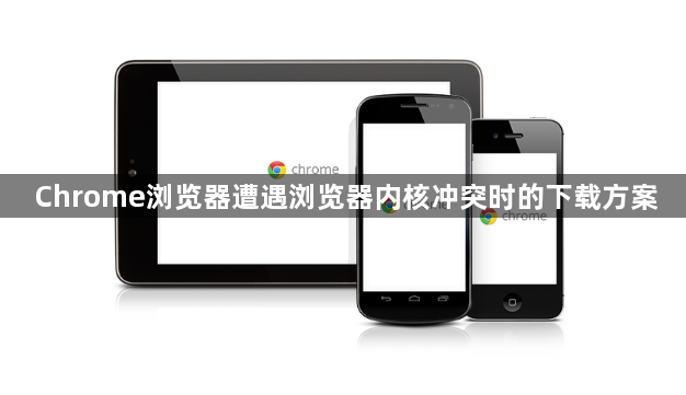 Chrome浏览器遭遇浏览器内核冲突时的下载方案1