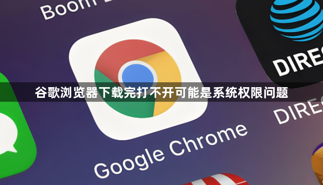 谷歌浏览器下载完打不开可能是系统权限问题1