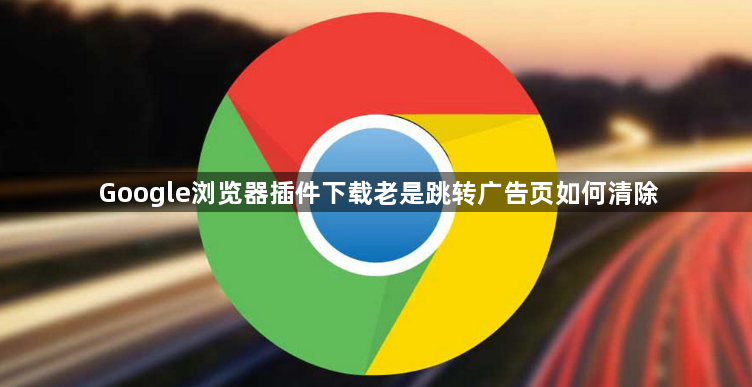 Google浏览器插件下载老是跳转广告页如何清除1