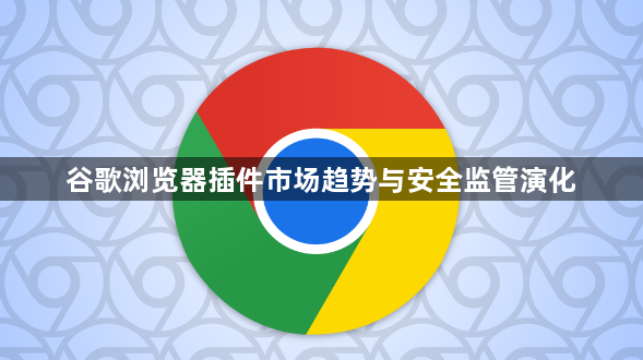 谷歌浏览器插件市场趋势与安全监管演化1