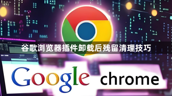谷歌浏览器插件卸载后残留清理技巧1