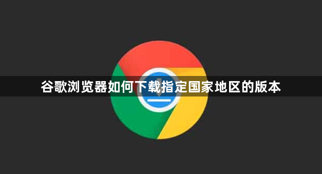 谷歌浏览器如何下载指定国家地区的版本1